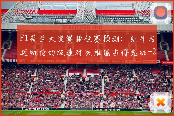 F1荷兰大奖赛排位赛预测：红牛与迈凯伦的极速对决谁能占得先机