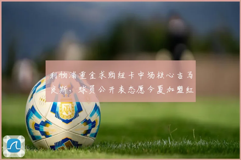 利物浦重金求购纽卡中场核心吉马良斯，球员公开表态愿今夏加盟红军