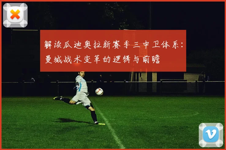解读瓜迪奥拉新赛季三中卫体系：曼城战术变革的逻辑与前瞻