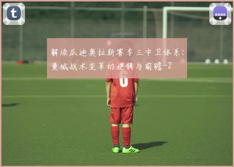解读瓜迪奥拉新赛季三中卫体系：曼城战术变革的逻辑与前瞻