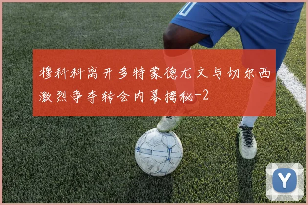 穆科科离开多特蒙德尤文与切尔西激烈争夺转会内幕揭秘
