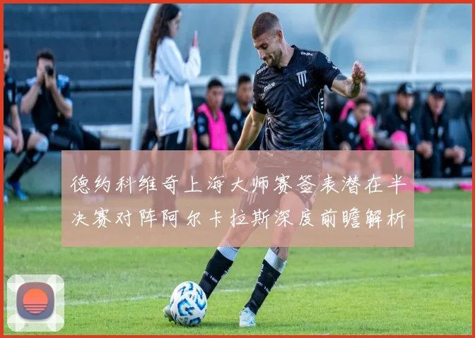 德约科维奇上海大师赛签表潜在半决赛对阵阿尔卡拉斯深度前瞻解析