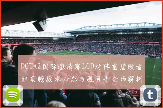 DOTA2国际邀请赛LGD对阵雪碧败者组前瞻战术心态与胜负手全面解析