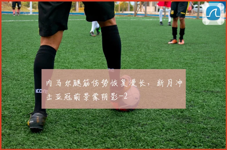 内马尔腿筋伤势恢复漫长，新月冲击亚冠前景蒙阴影