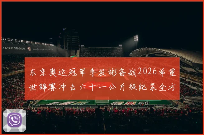 东京奥运冠军李发彬备战2026举重世锦赛冲击六十一公斤级纪录全方位前瞻