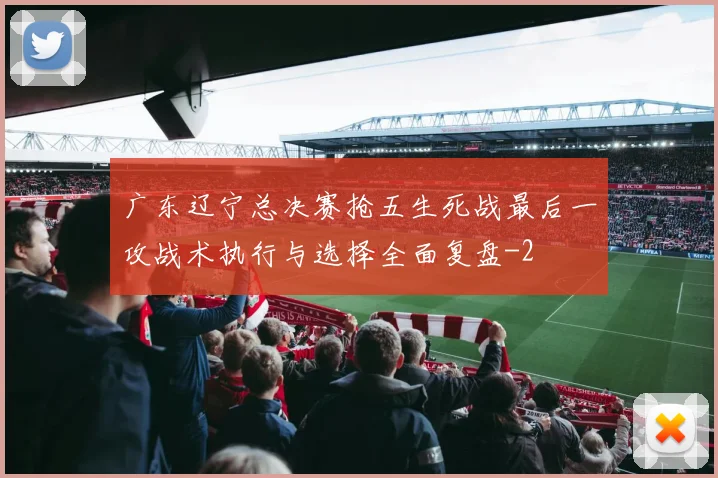 广东辽宁总决赛抢五生死战最后一攻战术执行与选择全面复盘
