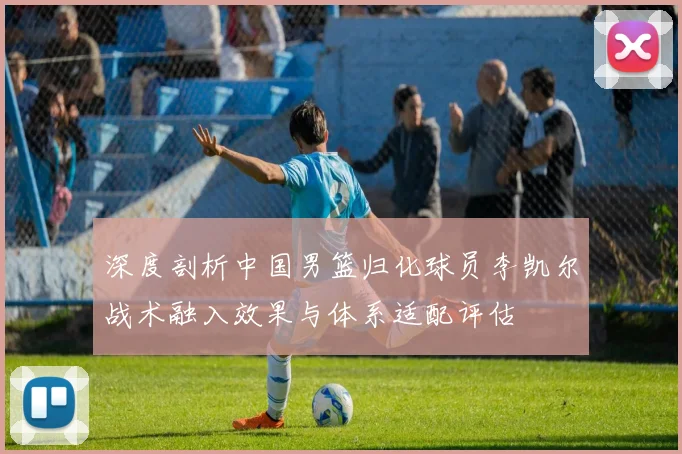 深度剖析中国男篮归化球员李凯尔战术融入效果与体系适配评估