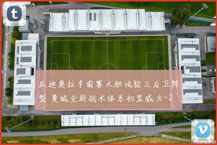 瓜迪奥拉季前赛大胆试验三后卫阵型 曼城全新战术体系初显威力