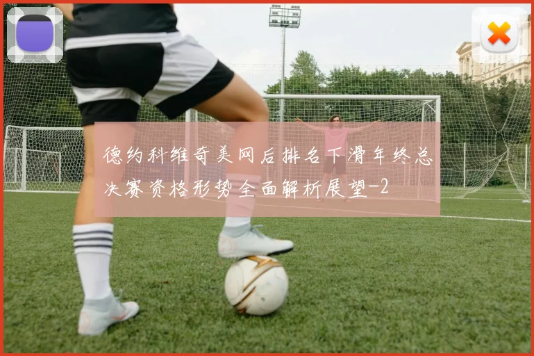 德约科维奇美网后排名下滑年终总决赛资格形势全面解析展望