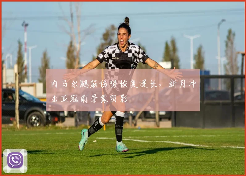 内马尔腿筋伤势恢复漫长，新月冲击亚冠前景蒙阴影