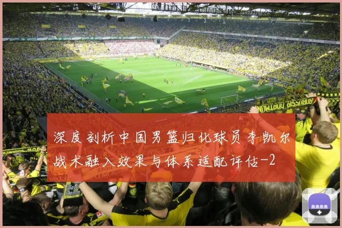 深度剖析中国男篮归化球员李凯尔战术融入效果与体系适配评估