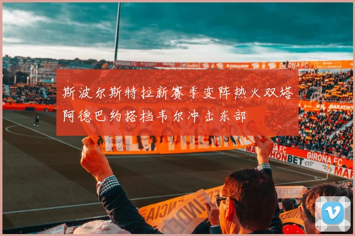 斯波尔斯特拉新赛季变阵热火双塔阿德巴约搭档韦尔冲击东部