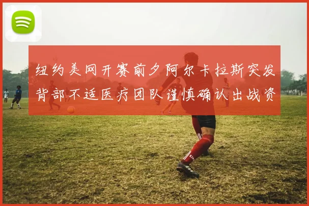 纽约美网开赛前夕阿尔卡拉斯突发背部不适医疗团队谨慎确认出战资格存疑