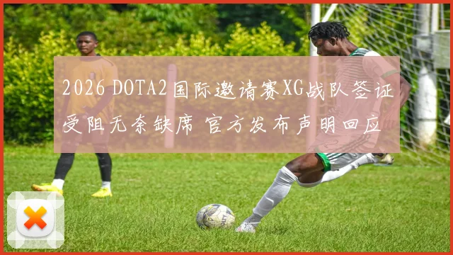 2026 DOTA2国际邀请赛XG战队签证受阻无奈缺席 官方发布声明回应