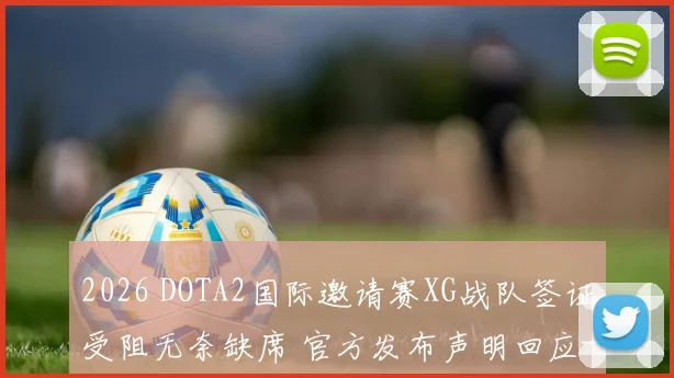 2026 DOTA2国际邀请赛XG战队签证受阻无奈缺席 官方发布声明回应