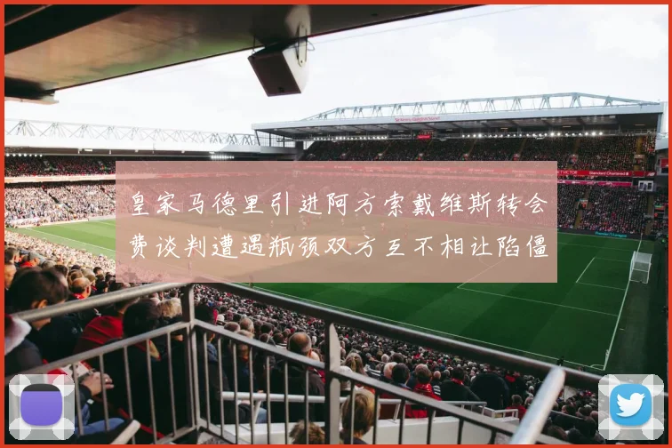 皇家马德里引进阿方索戴维斯转会费谈判遭遇瓶颈双方互不相让陷僵局