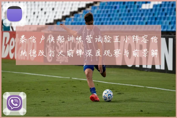 泰伦卢快船训练营试验五小阵容伦纳德改打大前锋深度观察与前景解析