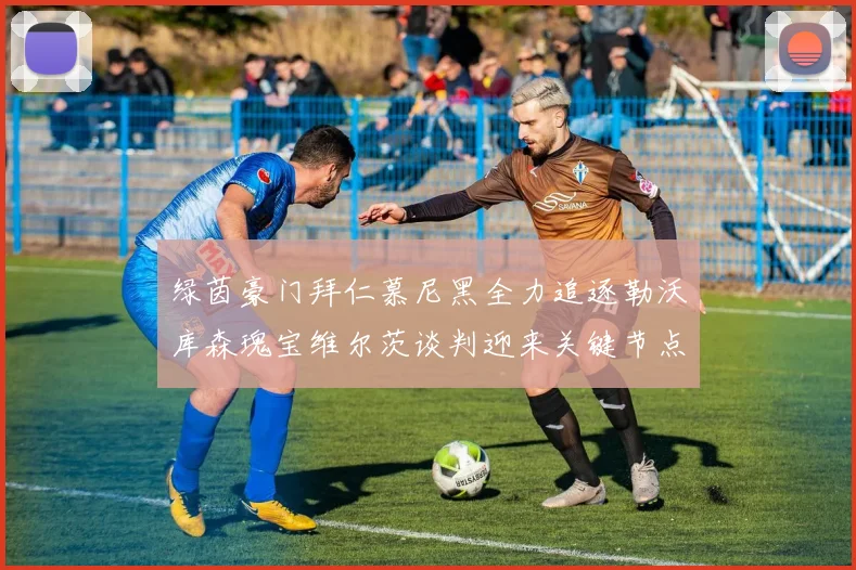 绿茵豪门拜仁慕尼黑全力追逐勒沃库森瑰宝维尔茨谈判迎来关键节点