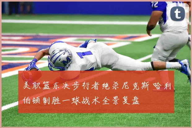 美职篮东决步行者绝杀尼克斯 哈利伯顿制胜一球战术全景复盘