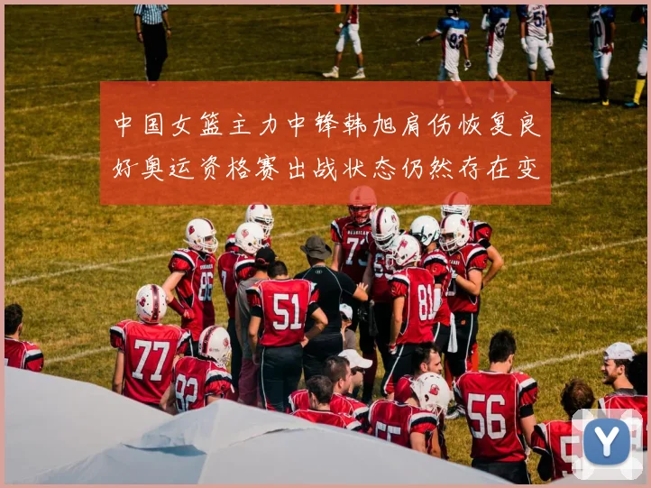 中国女篮主力中锋韩旭肩伤恢复良好奥运资格赛出战状态仍然存在变数