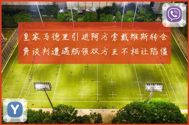 皇家马德里引进阿方索戴维斯转会费谈判遭遇瓶颈双方互不相让陷僵局