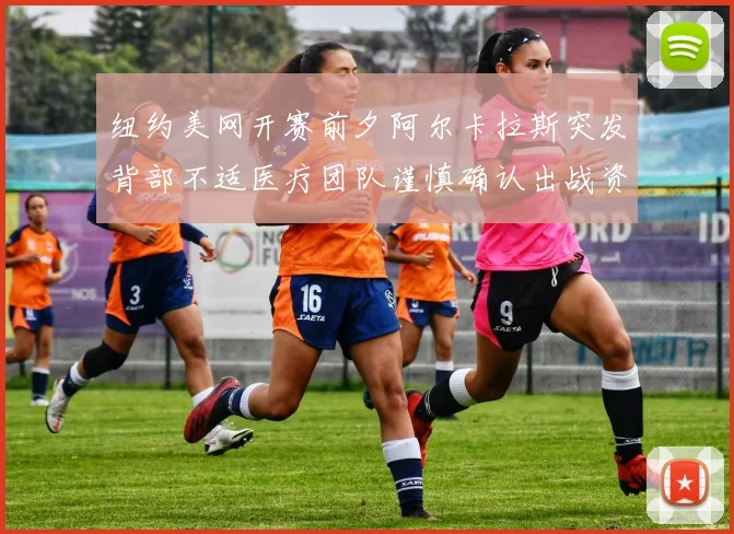 纽约美网开赛前夕阿尔卡拉斯突发背部不适医疗团队谨慎确认出战资格存疑