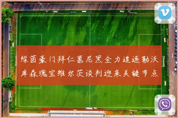 绿茵豪门拜仁慕尼黑全力追逐勒沃库森瑰宝维尔茨谈判迎来关键节点