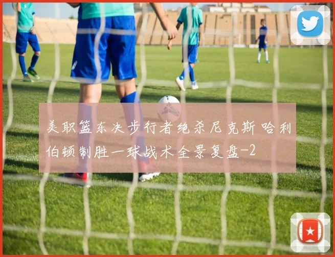 美职篮东决步行者绝杀尼克斯 哈利伯顿制胜一球战术全景复盘