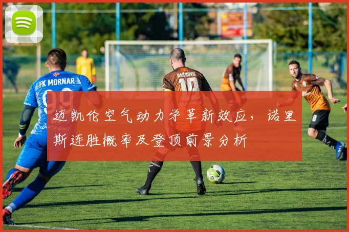 迈凯伦空气动力学革新效应，诺里斯连胜概率及登顶前景分析