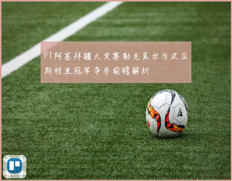 F1阿塞拜疆大奖赛勒克莱尔与皮亚斯特里冠军争夺前瞻解析