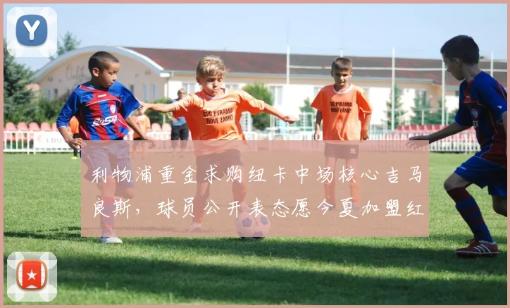 利物浦重金求购纽卡中场核心吉马良斯，球员公开表态愿今夏加盟红军