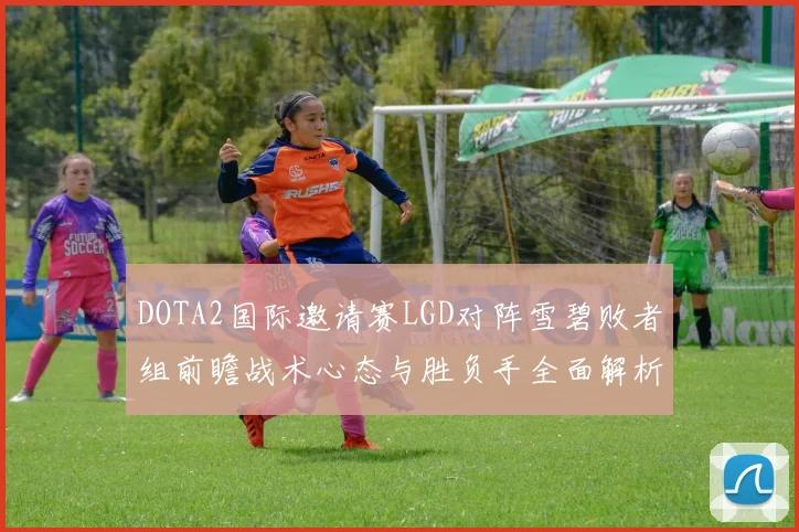 DOTA2国际邀请赛LGD对阵雪碧败者组前瞻战术心态与胜负手全面解析
