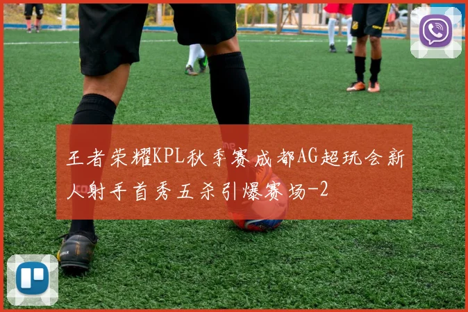 王者荣耀KPL秋季赛成都AG超玩会新人射手首秀五杀引爆赛场