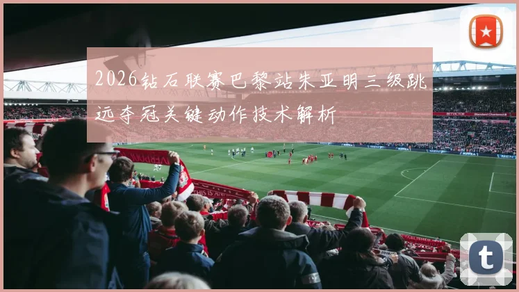 2026钻石联赛巴黎站朱亚明三级跳远夺冠关键动作技术解析