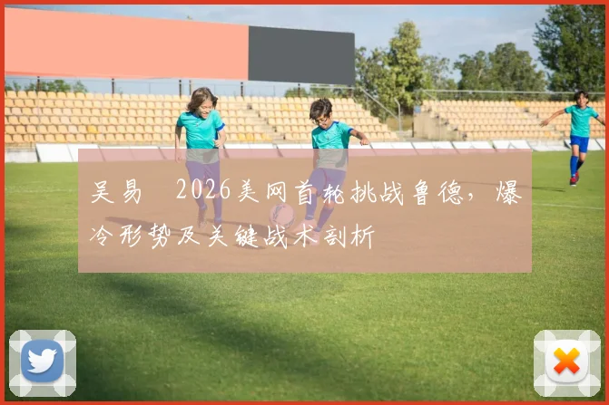 吴易昺2026美网首轮挑战鲁德，爆冷形势及关键战术剖析