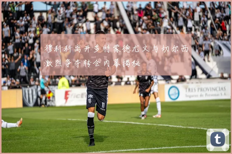 穆科科离开多特蒙德尤文与切尔西激烈争夺转会内幕揭秘
