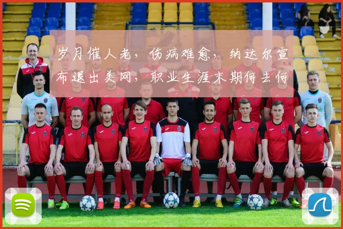 岁月催人老，伤病难愈，纳达尔宣布退出美网，职业生涯末期何去何从